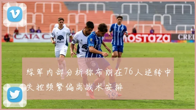 绿军内部分析称布朗在76人逆转中失控频繁偏离战术安排